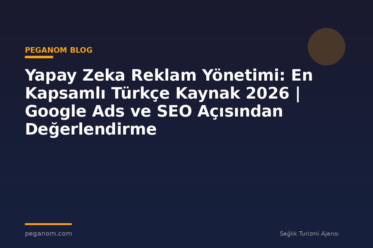 Yapay Zeka Reklam Yönetimi: En Kapsamlı Türkçe Kaynak 2026 | Google Ads ve SEO Açısından Değerlendirme