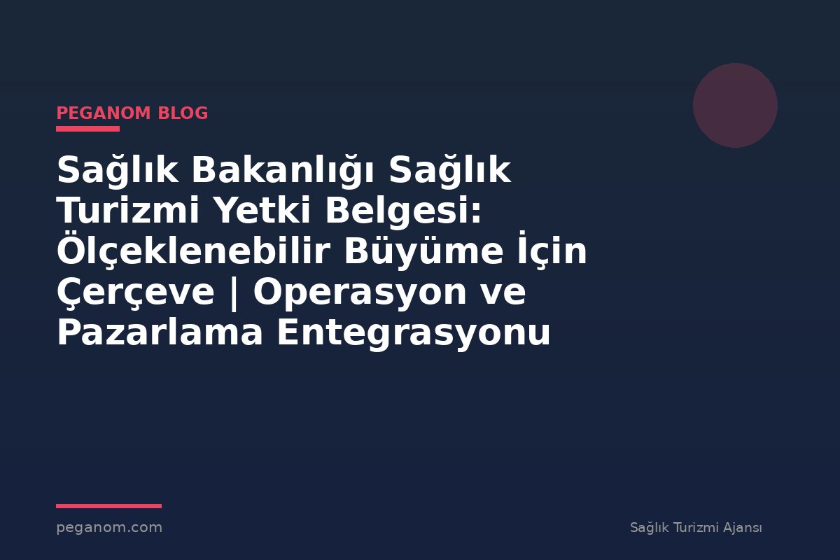 Sağlık Bakanlığı Sağlık Turizmi Yetki Belgesi: Ölçeklenebilir Büyüme İçin Çerçeve | Operasyon ve Pazarlama Entegrasyonu