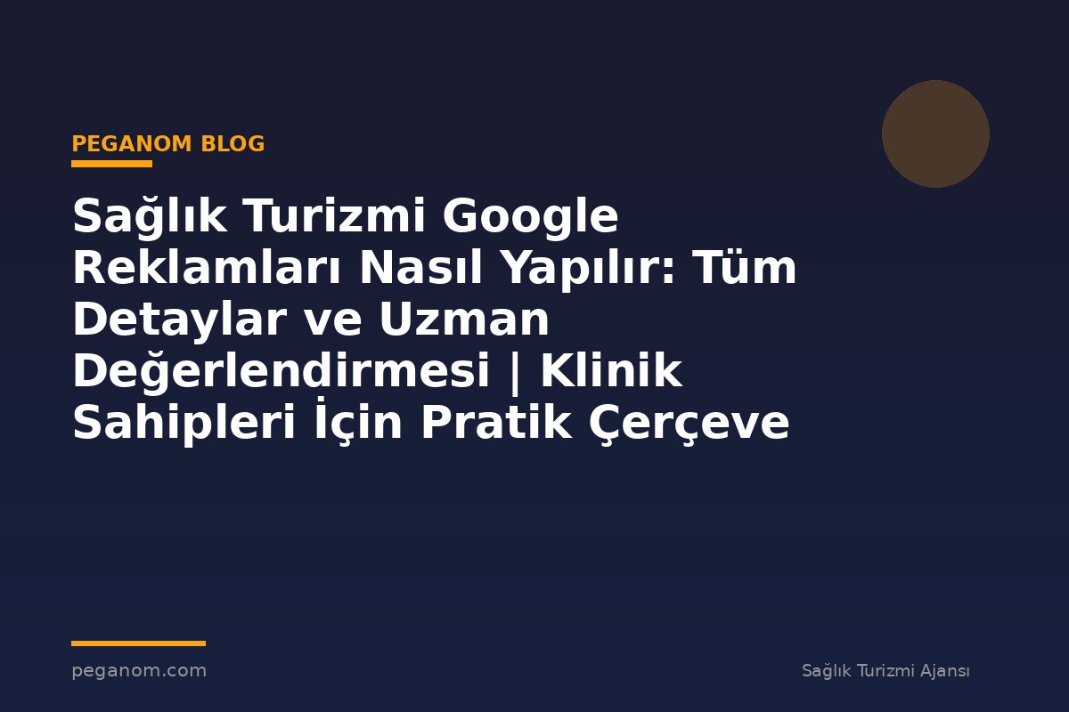 Sağlık Turizmi Google Reklamları Nasıl Yapılır: Tüm Detaylar ve Uzman Değerlendirmesi | Klinik Sahipleri İçin Pratik Çerçeve