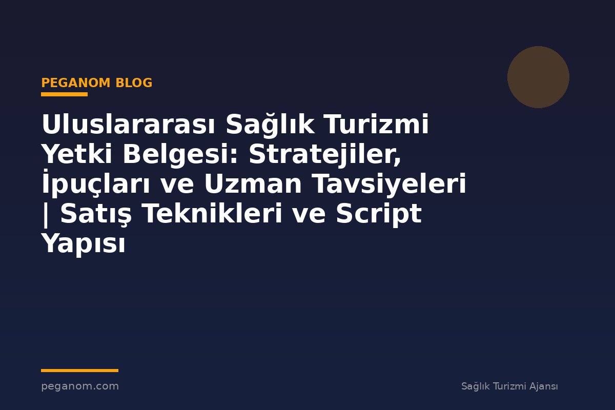 Uluslararası Sağlık Turizmi Yetki Belgesi: Stratejiler, İpuçları ve Uzman Tavsiyeleri | Satış Teknikleri ve Script Yapısı