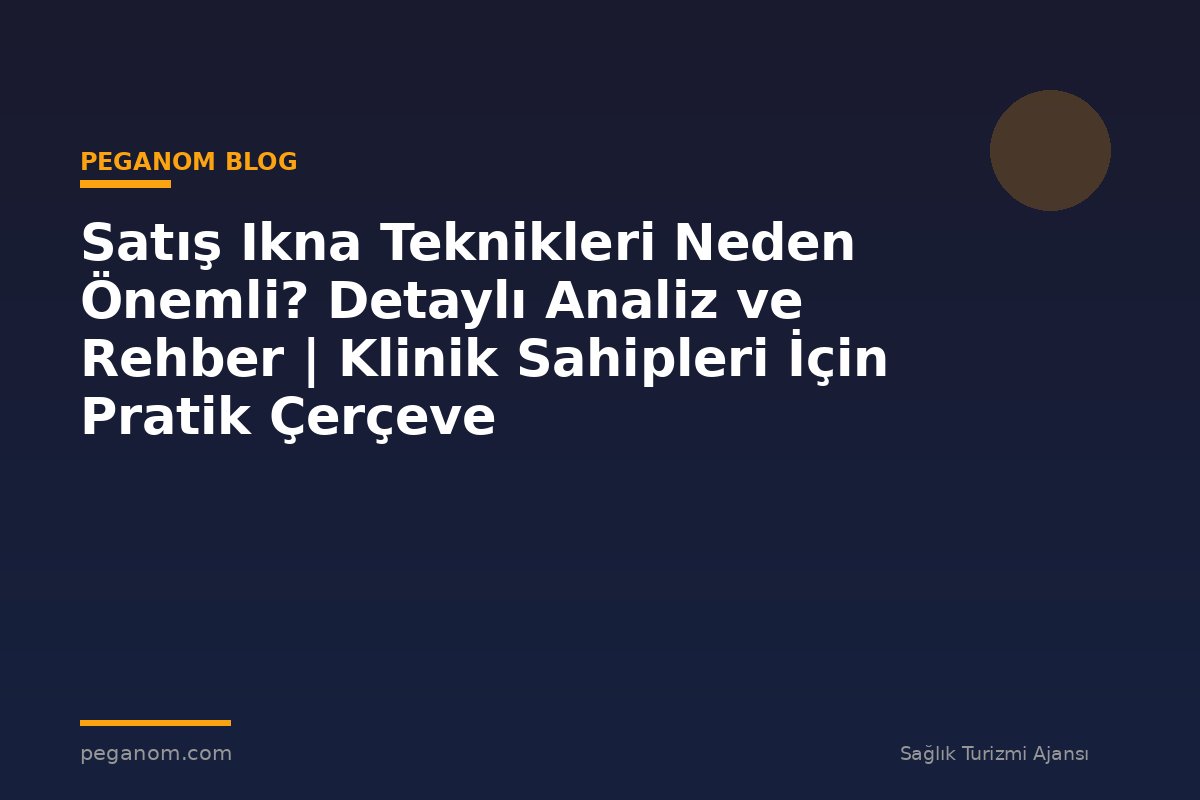 Satış Ikna Teknikleri Neden Önemli? Detaylı Analiz ve Rehber | Klinik Sahipleri İçin Pratik Çerçeve