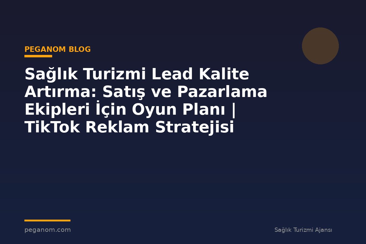 Sağlık Turizmi Lead Kalite Artırma: Satış ve Pazarlama Ekipleri İçin Oyun Planı | TikTok Reklam Stratejisi
