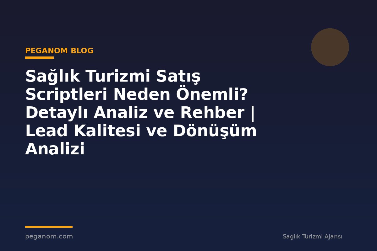 Sağlık Turizmi Satış Scriptleri Neden Önemli? Detaylı Analiz ve Rehber | Lead Kalitesi ve Dönüşüm Analizi