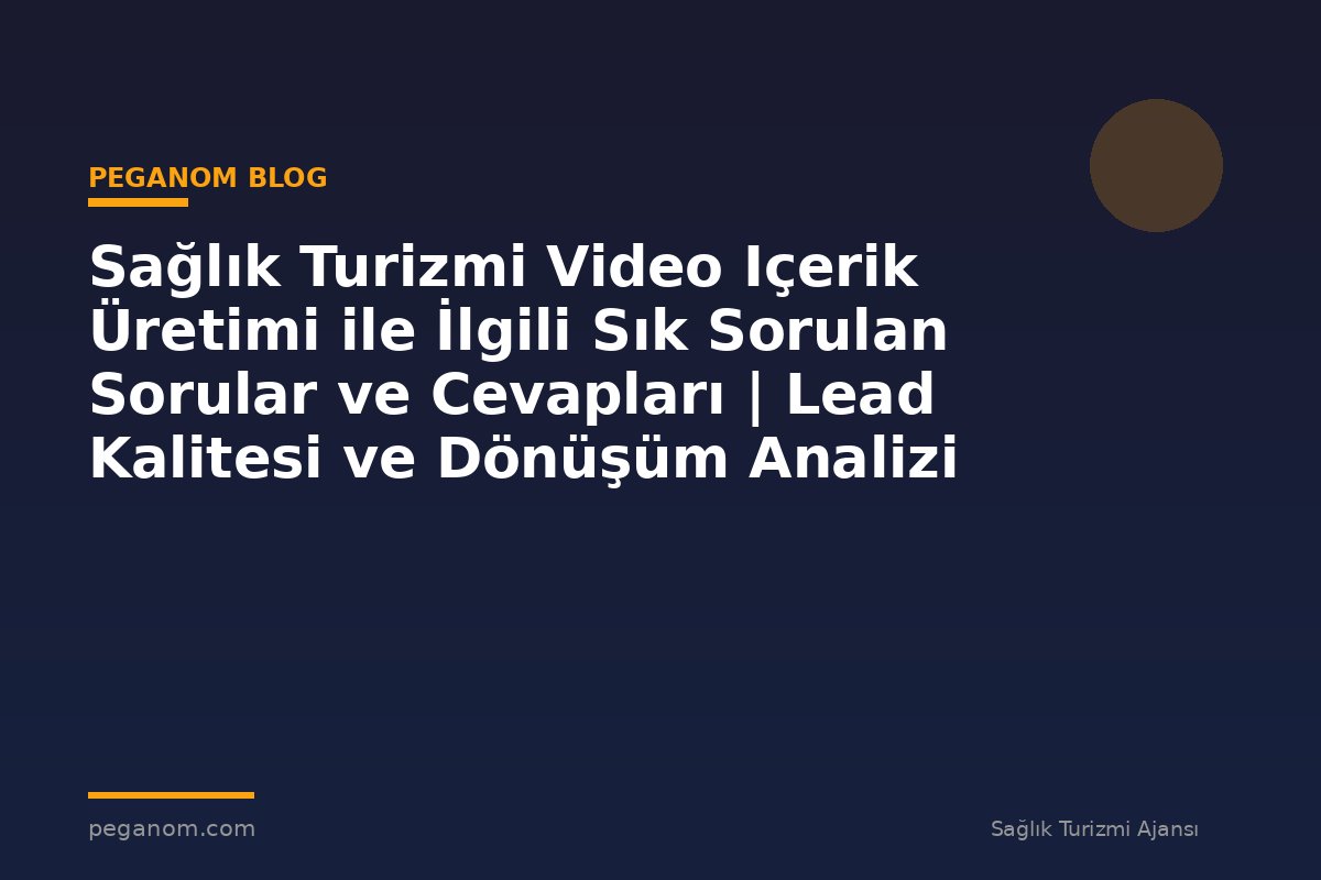 Sağlık Turizmi Video Içerik Üretimi ile İlgili Sık Sorulan Sorular ve Cevapları | Lead Kalitesi ve Dönüşüm Analizi
