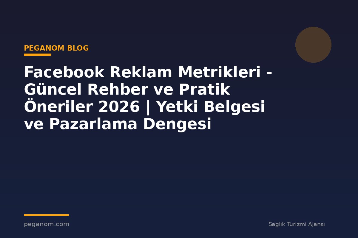 Facebook Reklam Metrikleri - Güncel Rehber ve Pratik Öneriler 2026 | Yetki Belgesi ve Pazarlama Dengesi