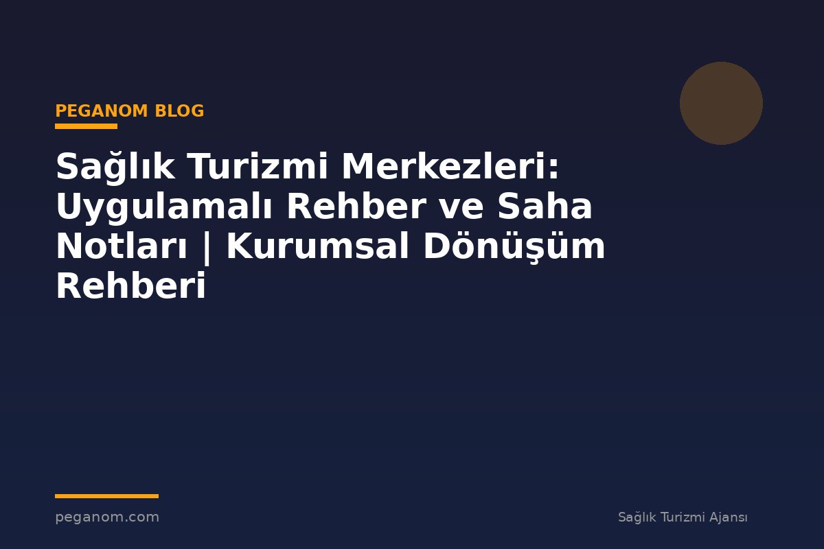 Sağlık Turizmi Merkezleri: Uygulamalı Rehber ve Saha Notları | Kurumsal Dönüşüm Rehberi