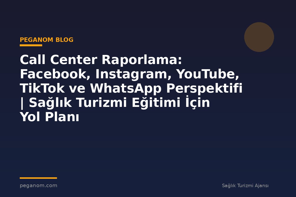 Call Center Raporlama: Facebook, Instagram, YouTube, TikTok ve WhatsApp Perspektifi | Sağlık Turizmi Eğitimi İçin Yol Planı