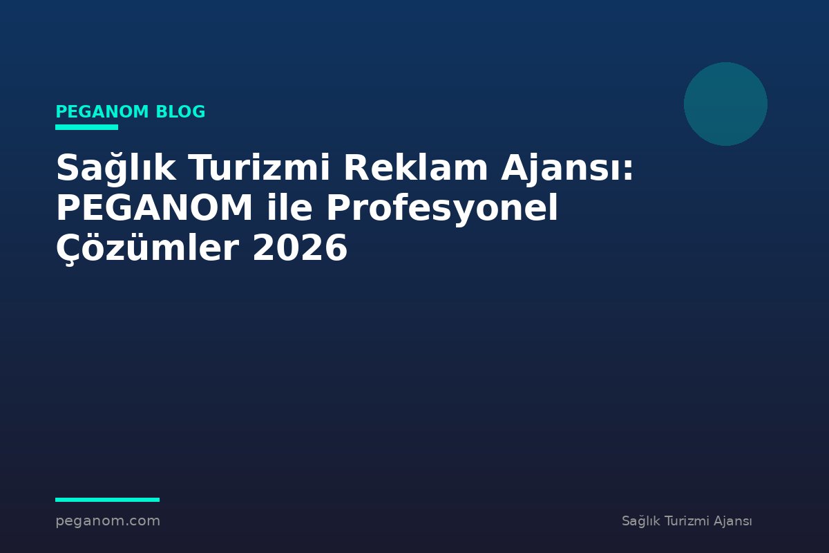 Sağlık Turizmi Reklam Ajansı: PEGANOM ile Profesyonel Çözümler 2026