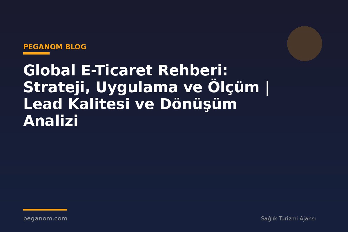 Global E-Ticaret Rehberi: Strateji, Uygulama ve Ölçüm | Lead Kalitesi ve Dönüşüm Analizi