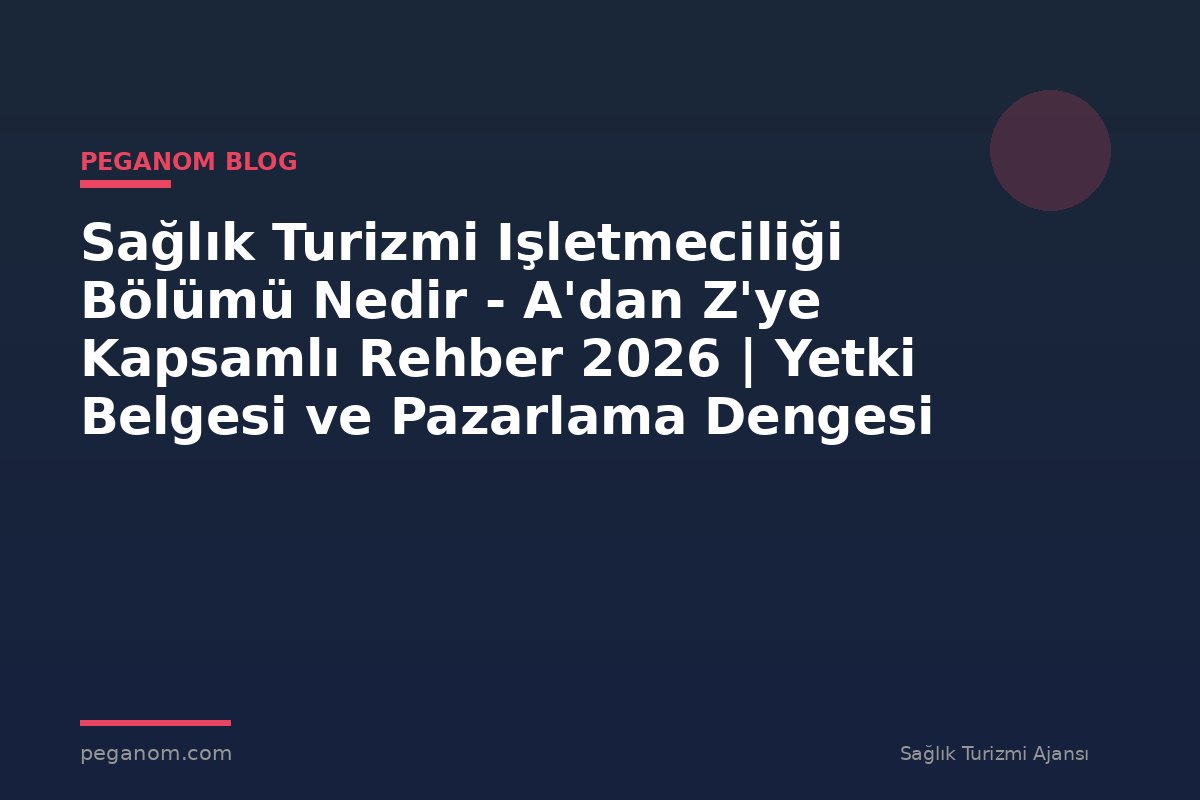 Sağlık Turizmi Işletmeciliği Bölümü Nedir - A'dan Z'ye Kapsamlı Rehber 2026 | Yetki Belgesi ve Pazarlama Dengesi