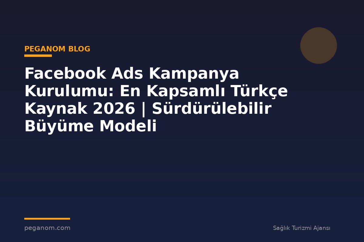 Facebook Ads Kampanya Kurulumu: En Kapsamlı Türkçe Kaynak 2026 | Sürdürülebilir Büyüme Modeli