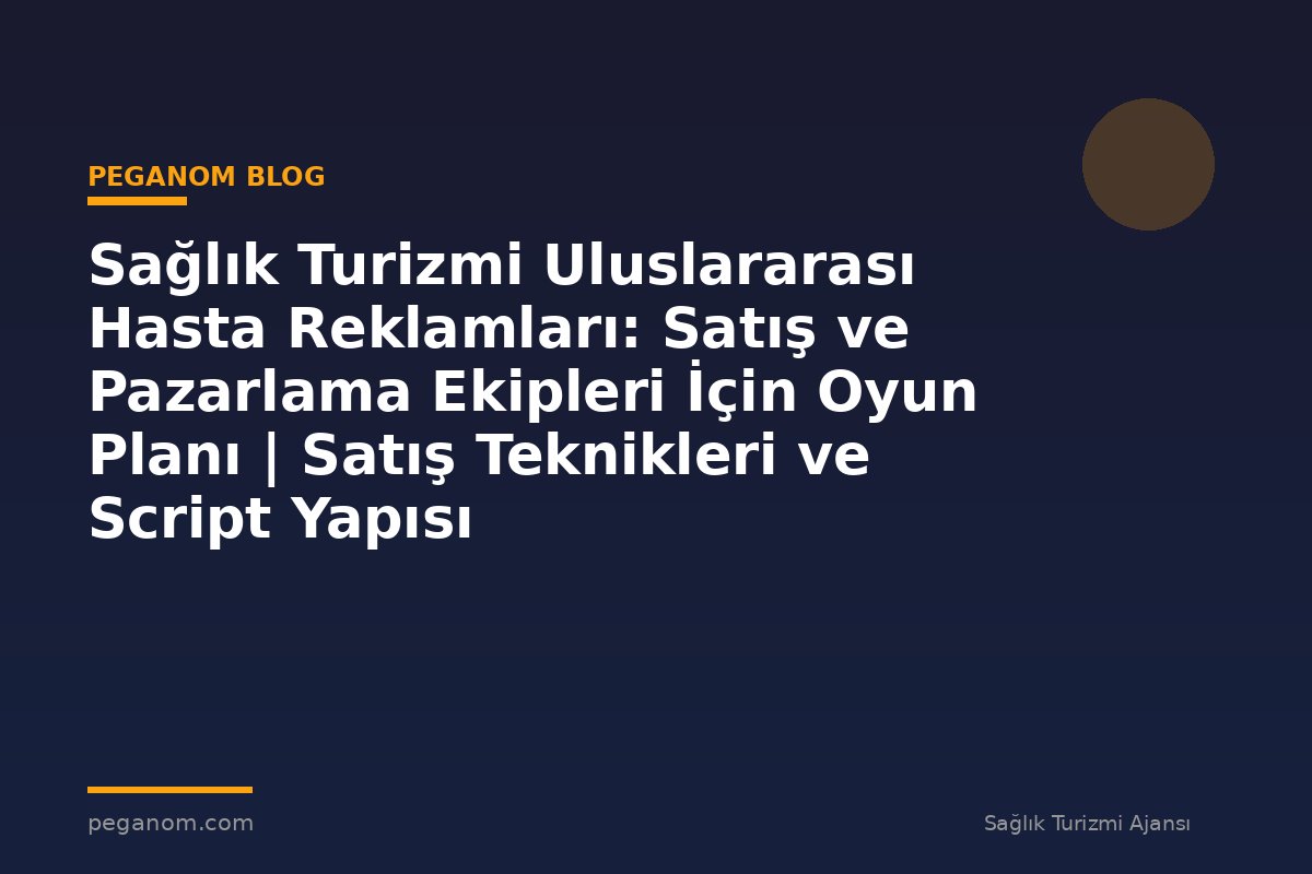 Sağlık Turizmi Uluslararası Hasta Reklamları: Satış ve Pazarlama Ekipleri İçin Oyun Planı | Satış Teknikleri ve Script Yapısı