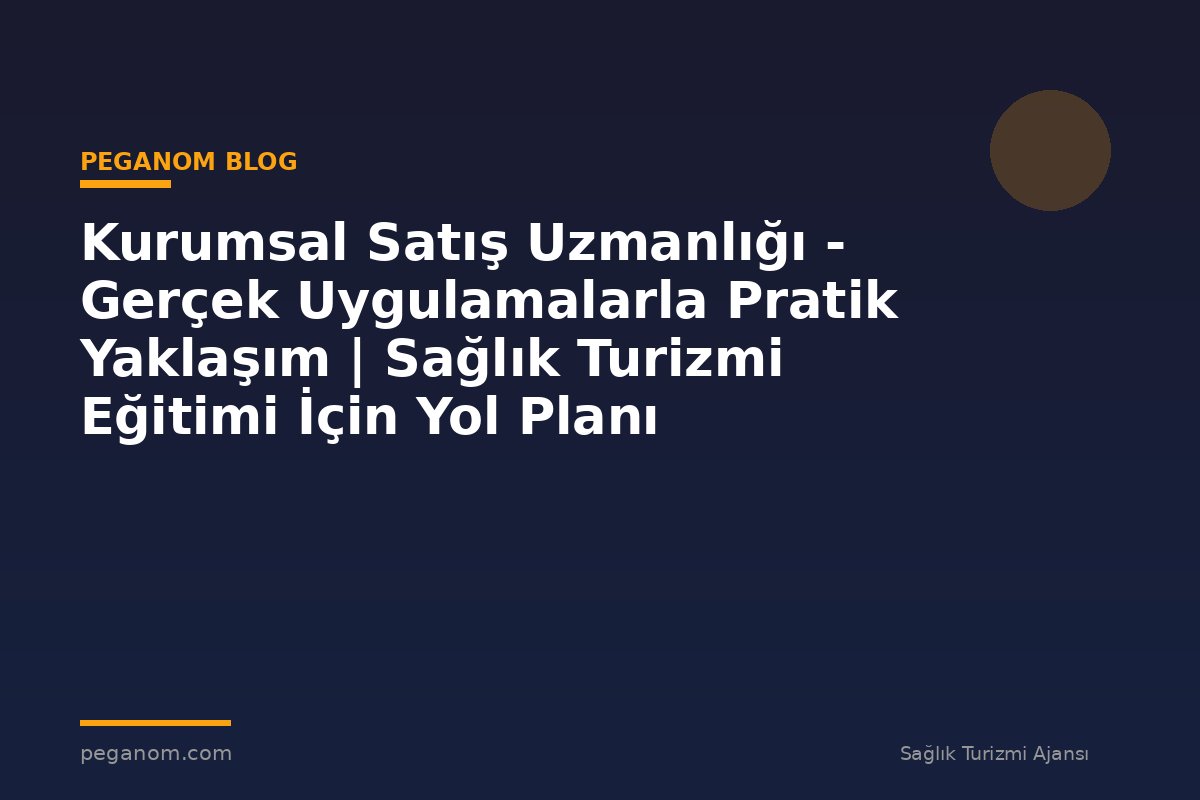 Kurumsal Satış Uzmanlığı - Gerçek Uygulamalarla Pratik Yaklaşım | Sağlık Turizmi Eğitimi İçin Yol Planı