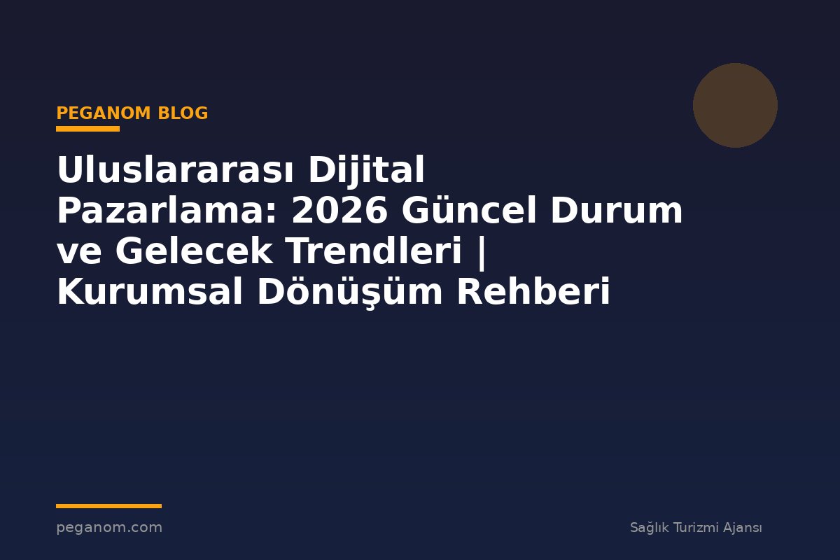 Uluslararası Dijital Pazarlama: 2026 Güncel Durum ve Gelecek Trendleri | Kurumsal Dönüşüm Rehberi