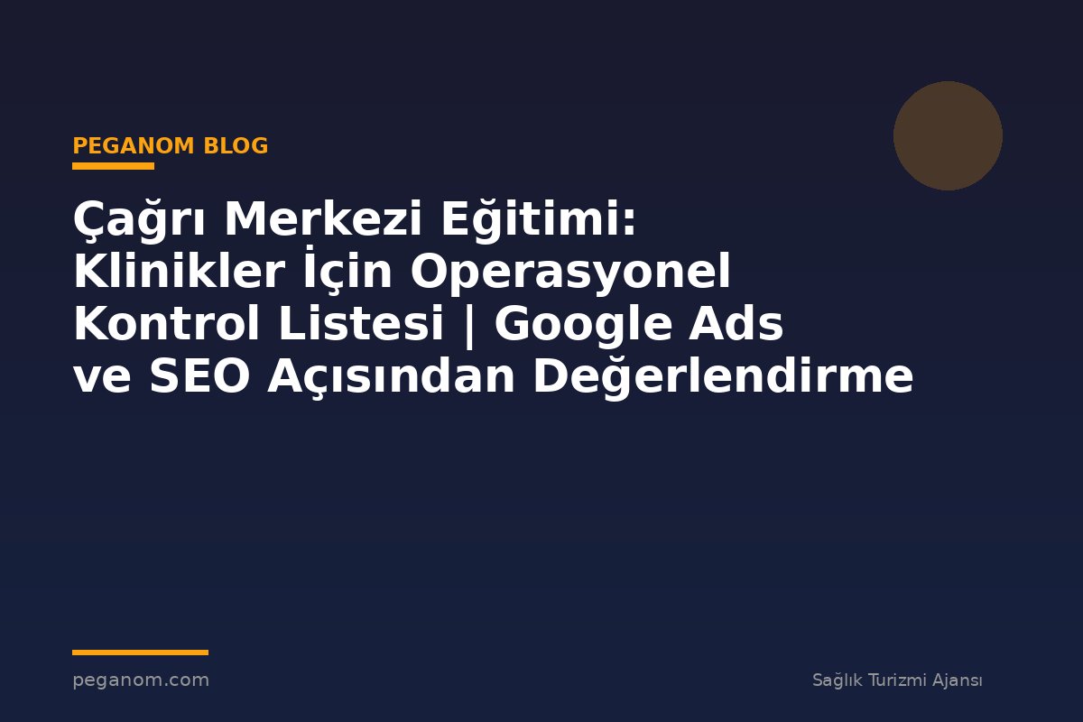 Çağrı Merkezi Eğitimi: Klinikler İçin Operasyonel Kontrol Listesi | Google Ads ve SEO Açısından Değerlendirme