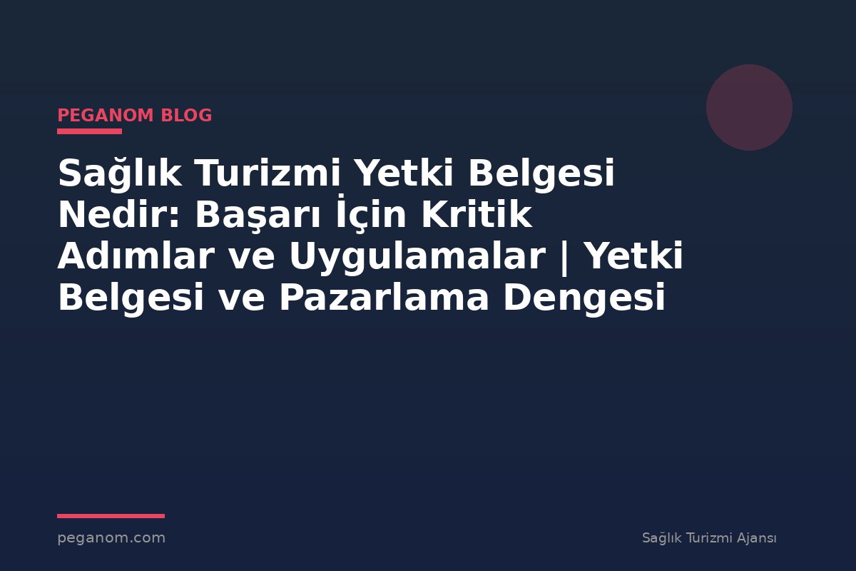 Sağlık Turizmi Yetki Belgesi Nedir: Başarı İçin Kritik Adımlar ve Uygulamalar | Yetki Belgesi ve Pazarlama Dengesi