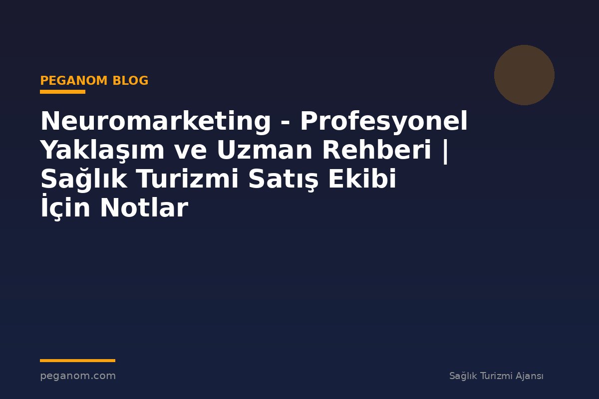 Neuromarketing - Profesyonel Yaklaşım ve Uzman Rehberi | Sağlık Turizmi Satış Ekibi İçin Notlar
