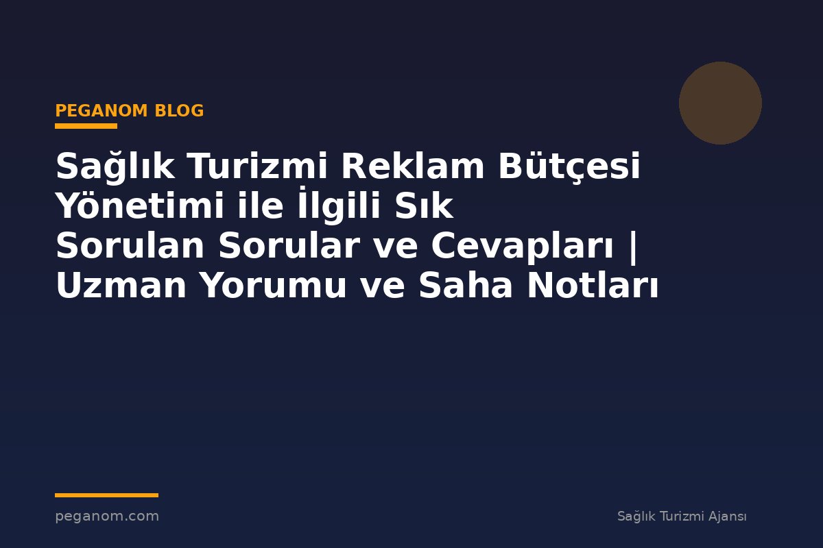 Sağlık Turizmi Reklam Bütçesi Yönetimi ile İlgili Sık Sorulan Sorular ve Cevapları | Uzman Yorumu ve Saha Notları