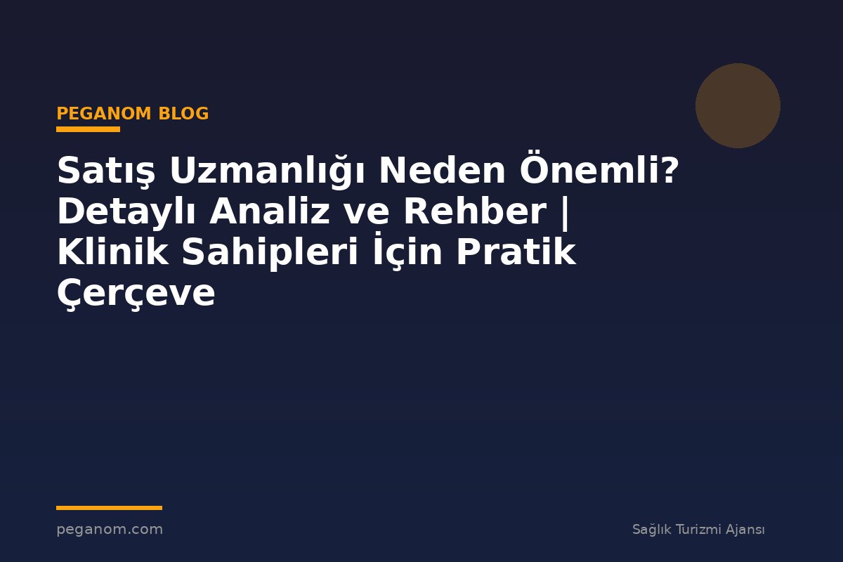 Satış Uzmanlığı Neden Önemli? Detaylı Analiz ve Rehber | Klinik Sahipleri İçin Pratik Çerçeve