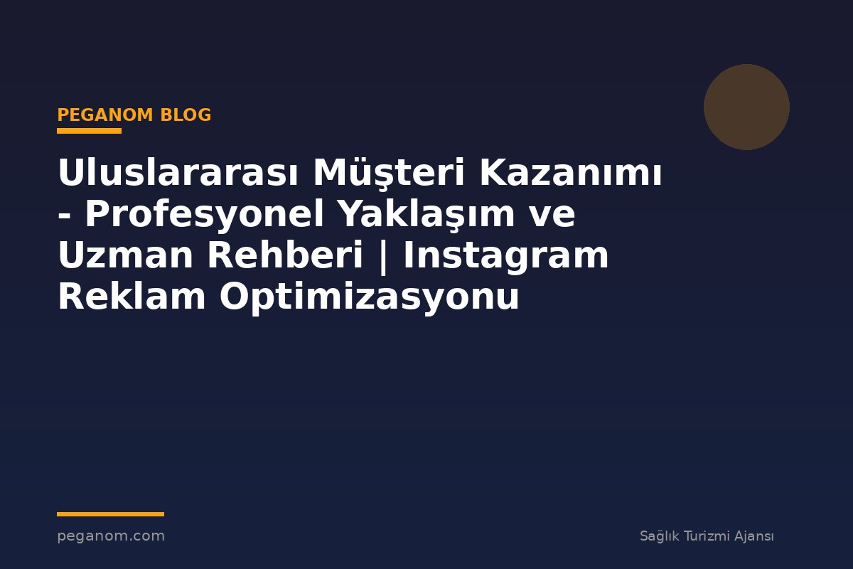 Uluslararası Müşteri Kazanımı - Profesyonel Yaklaşım ve Uzman Rehberi | Instagram Reklam Optimizasyonu