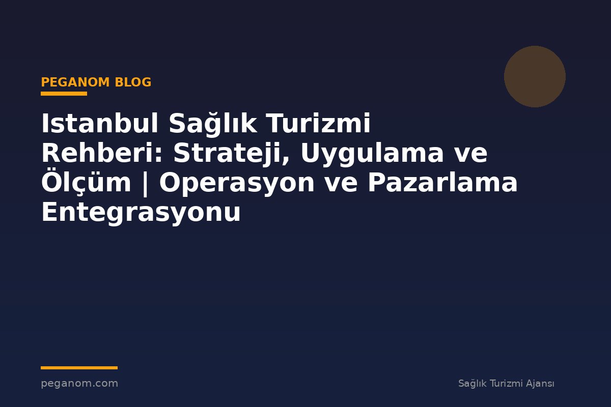 Istanbul Sağlık Turizmi Rehberi: Strateji, Uygulama ve Ölçüm | Operasyon ve Pazarlama Entegrasyonu