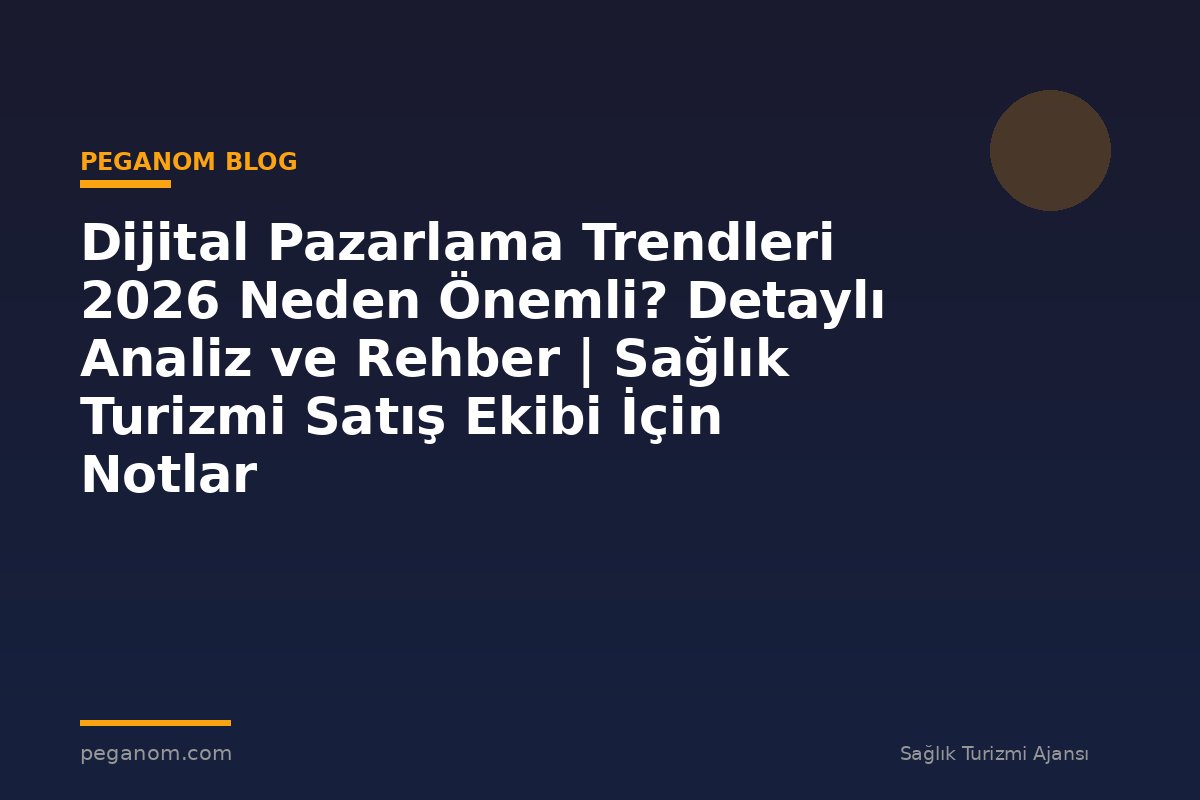 Dijital Pazarlama Trendleri 2026 Neden Önemli? Detaylı Analiz ve Rehber | Sağlık Turizmi Satış Ekibi İçin Notlar