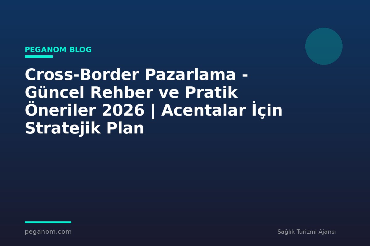 Cross-Border Pazarlama - Güncel Rehber ve Pratik Öneriler 2026 | Acentalar İçin Stratejik Plan