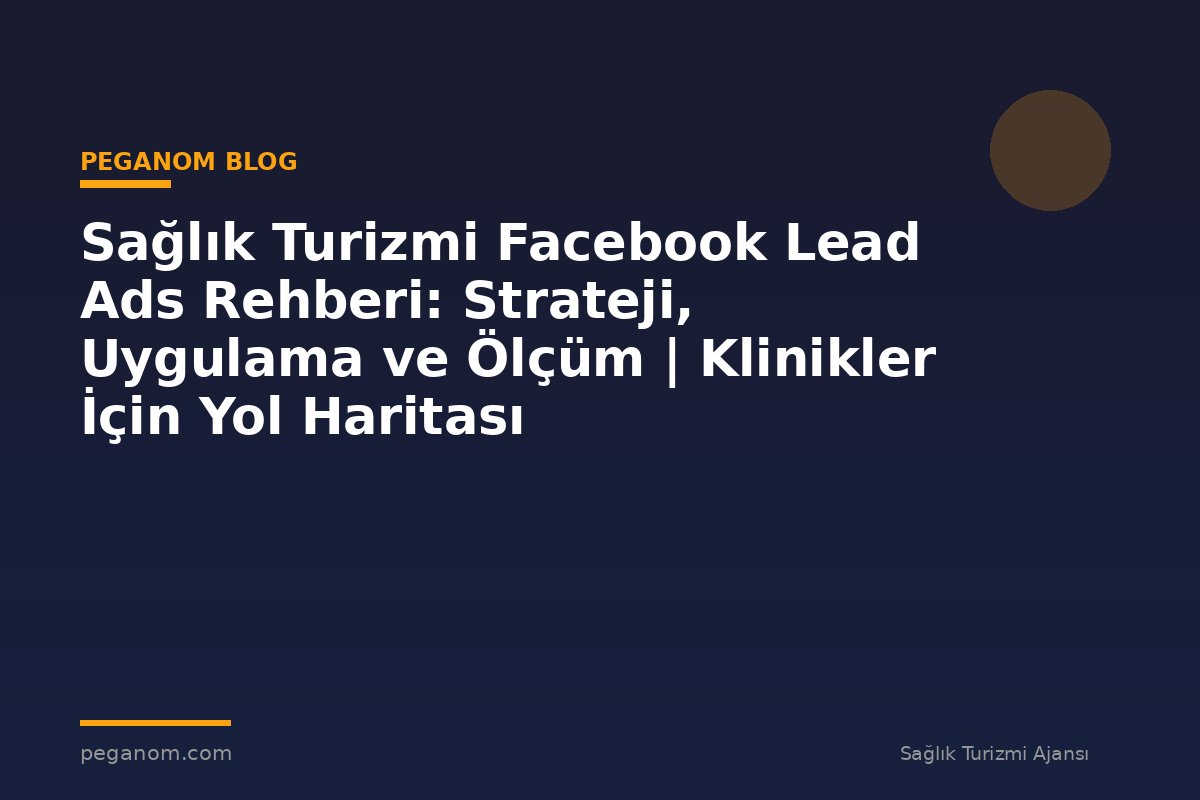 Sağlık Turizmi Facebook Lead Ads Rehberi: Strateji, Uygulama ve Ölçüm | Klinikler İçin Yol Haritası
