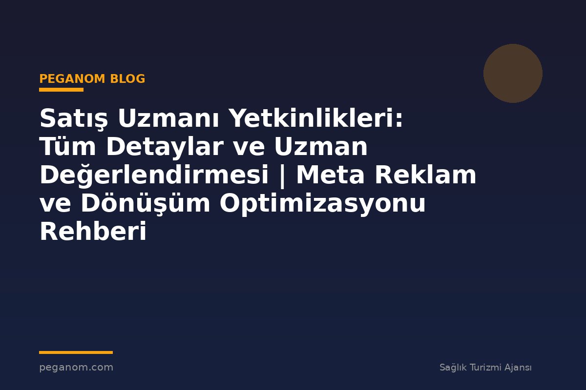 Satış Uzmanı Yetkinlikleri: Tüm Detaylar ve Uzman Değerlendirmesi | Meta Reklam ve Dönüşüm Optimizasyonu Rehberi