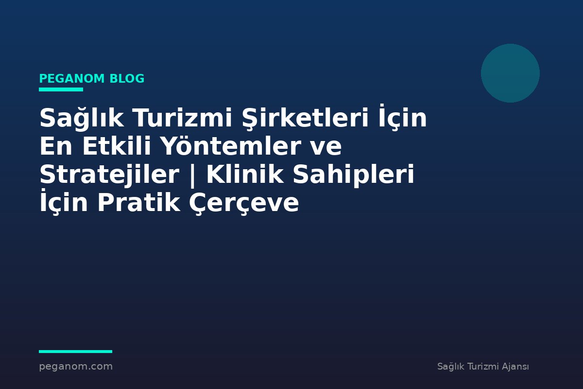 Sağlık Turizmi Şirketleri İçin En Etkili Yöntemler ve Stratejiler | Klinik Sahipleri İçin Pratik Çerçeve