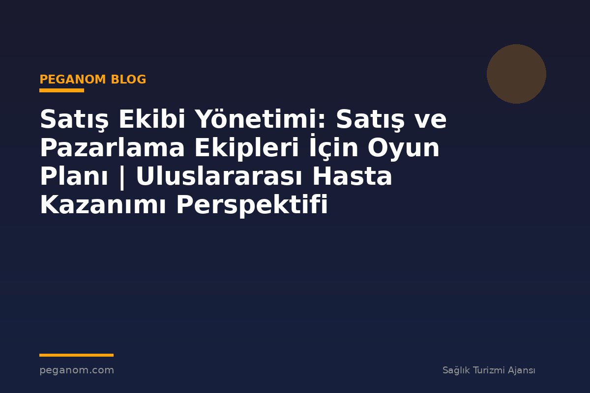 Satış Ekibi Yönetimi: Satış ve Pazarlama Ekipleri İçin Oyun Planı | Uluslararası Hasta Kazanımı Perspektifi