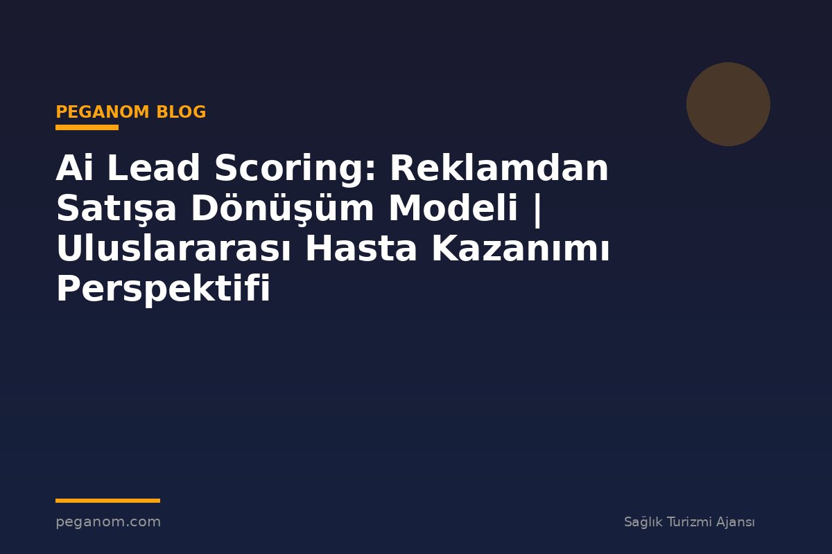 Ai Lead Scoring: Reklamdan Satışa Dönüşüm Modeli | Uluslararası Hasta Kazanımı Perspektifi