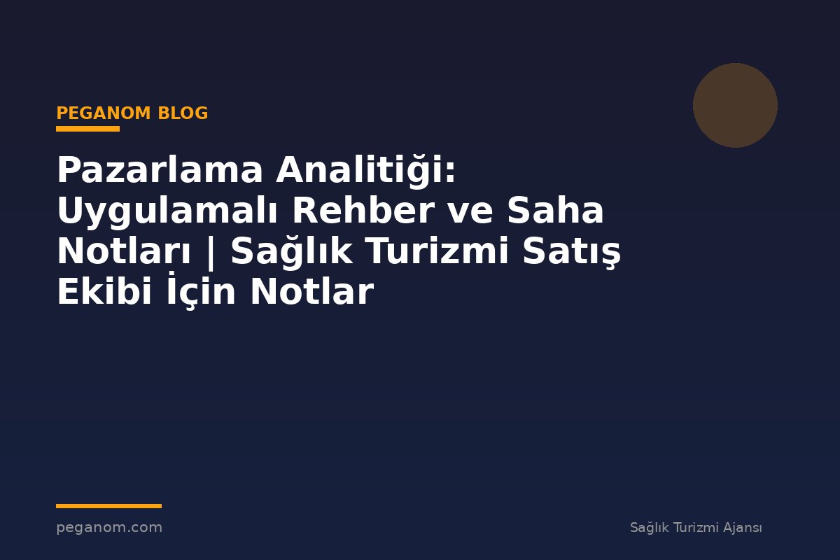 Pazarlama Analitiği: Uygulamalı Rehber ve Saha Notları | Sağlık Turizmi Satış Ekibi İçin Notlar