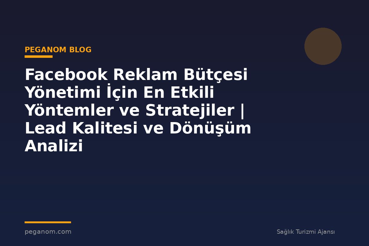 Facebook Reklam Bütçesi Yönetimi İçin En Etkili Yöntemler ve Stratejiler | Lead Kalitesi ve Dönüşüm Analizi