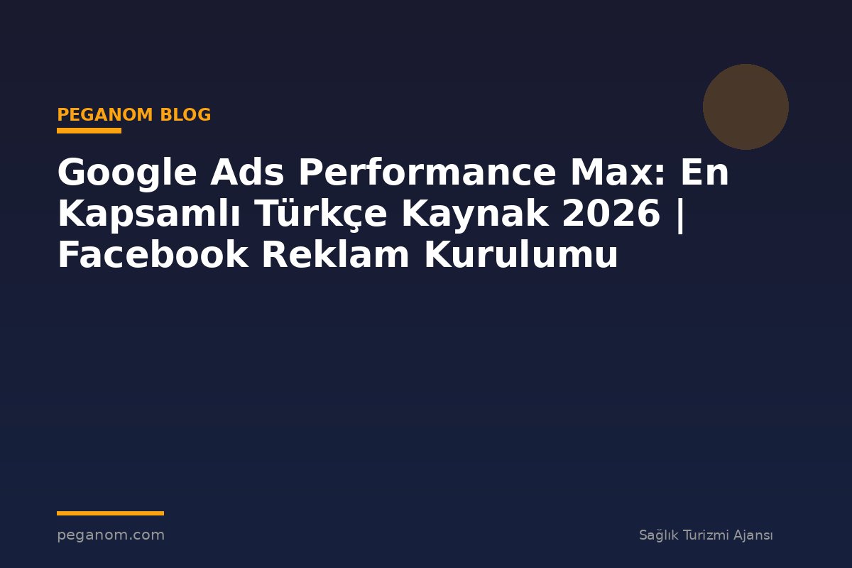 Google Ads Performance Max: En Kapsamlı Türkçe Kaynak 2026 | Facebook Reklam Kurulumu