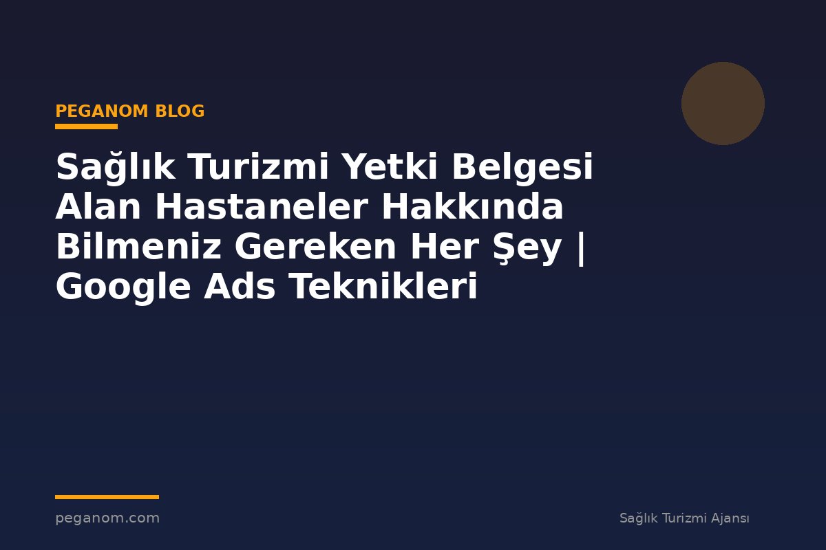 Sağlık Turizmi Yetki Belgesi Alan Hastaneler Hakkında Bilmeniz Gereken Her Şey | Google Ads Teknikleri