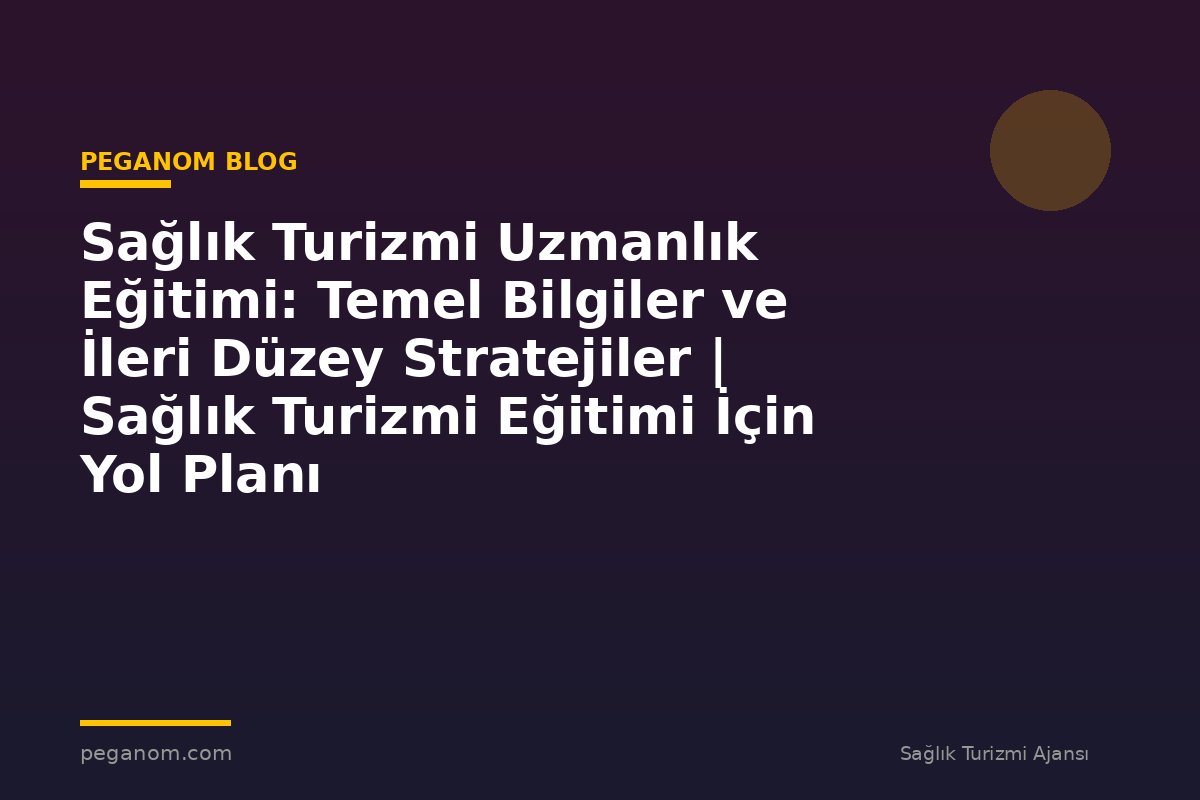 Sağlık Turizmi Uzmanlık Eğitimi: Temel Bilgiler ve İleri Düzey Stratejiler | Sağlık Turizmi Eğitimi İçin Yol Planı