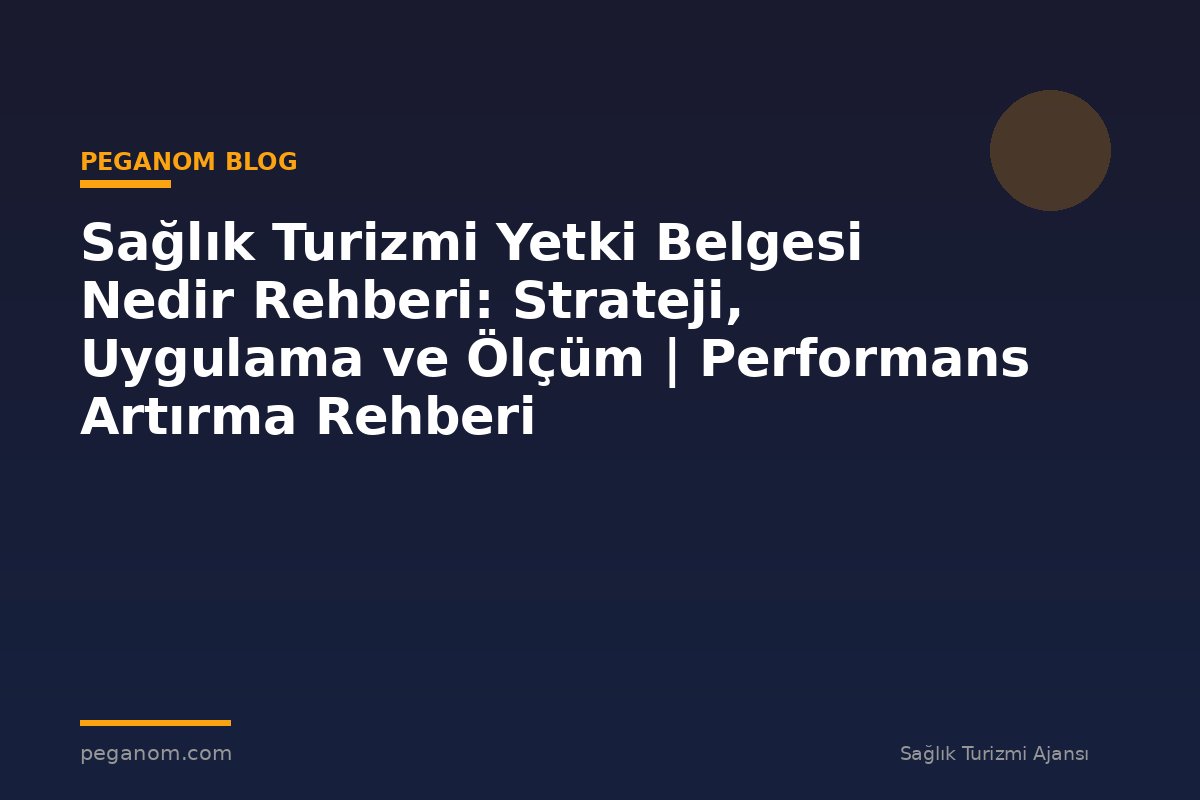 Sağlık Turizmi Yetki Belgesi Nedir Rehberi: Strateji, Uygulama ve Ölçüm | Performans Artırma Rehberi