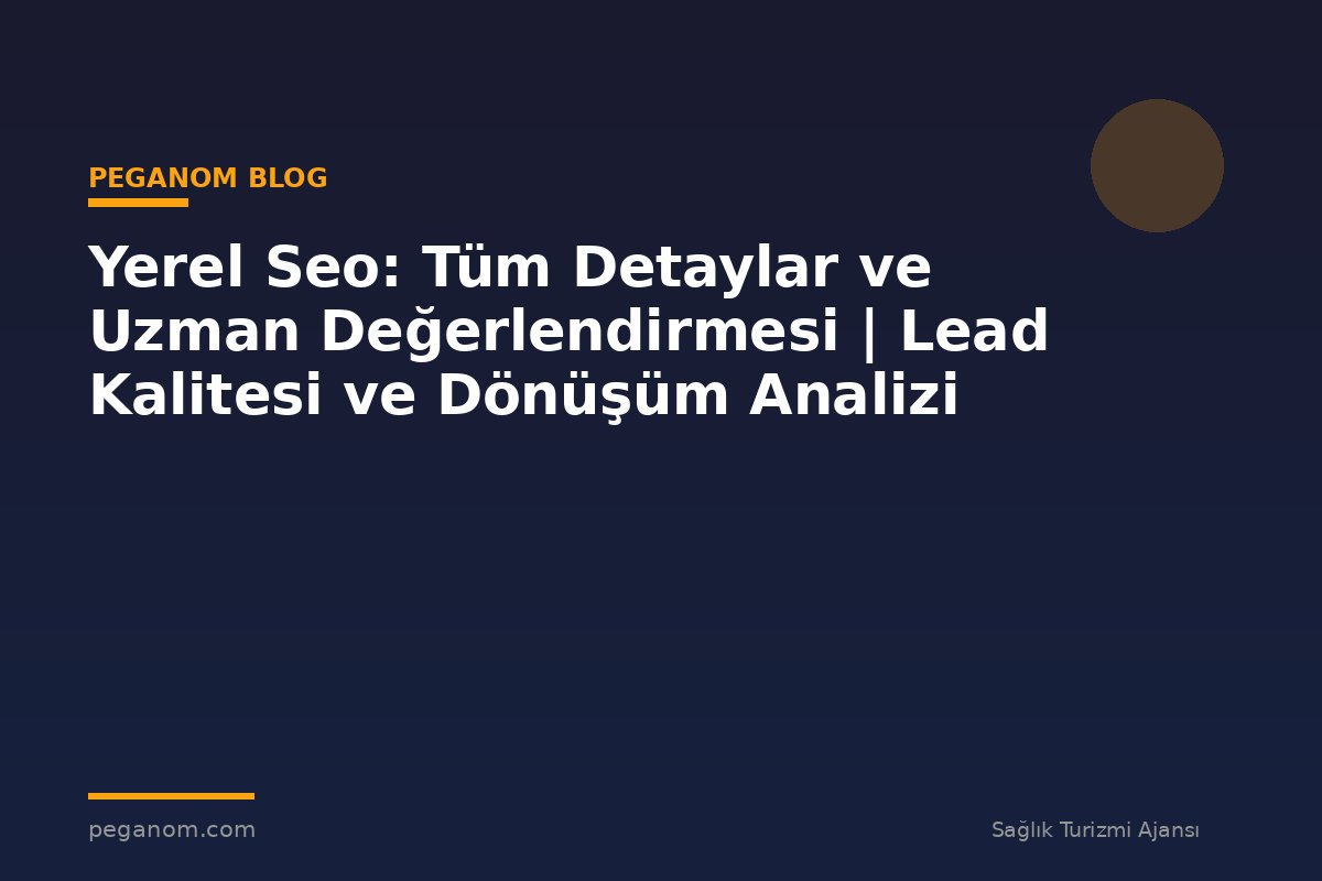 Yerel Seo: Tüm Detaylar ve Uzman Değerlendirmesi | Lead Kalitesi ve Dönüşüm Analizi