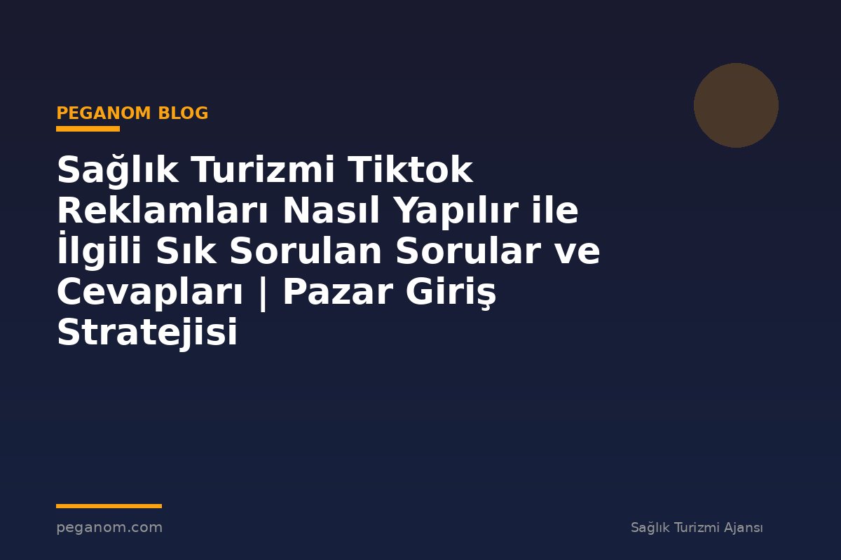 Sağlık Turizmi Tiktok Reklamları Nasıl Yapılır ile İlgili Sık Sorulan Sorular ve Cevapları | Pazar Giriş Stratejisi