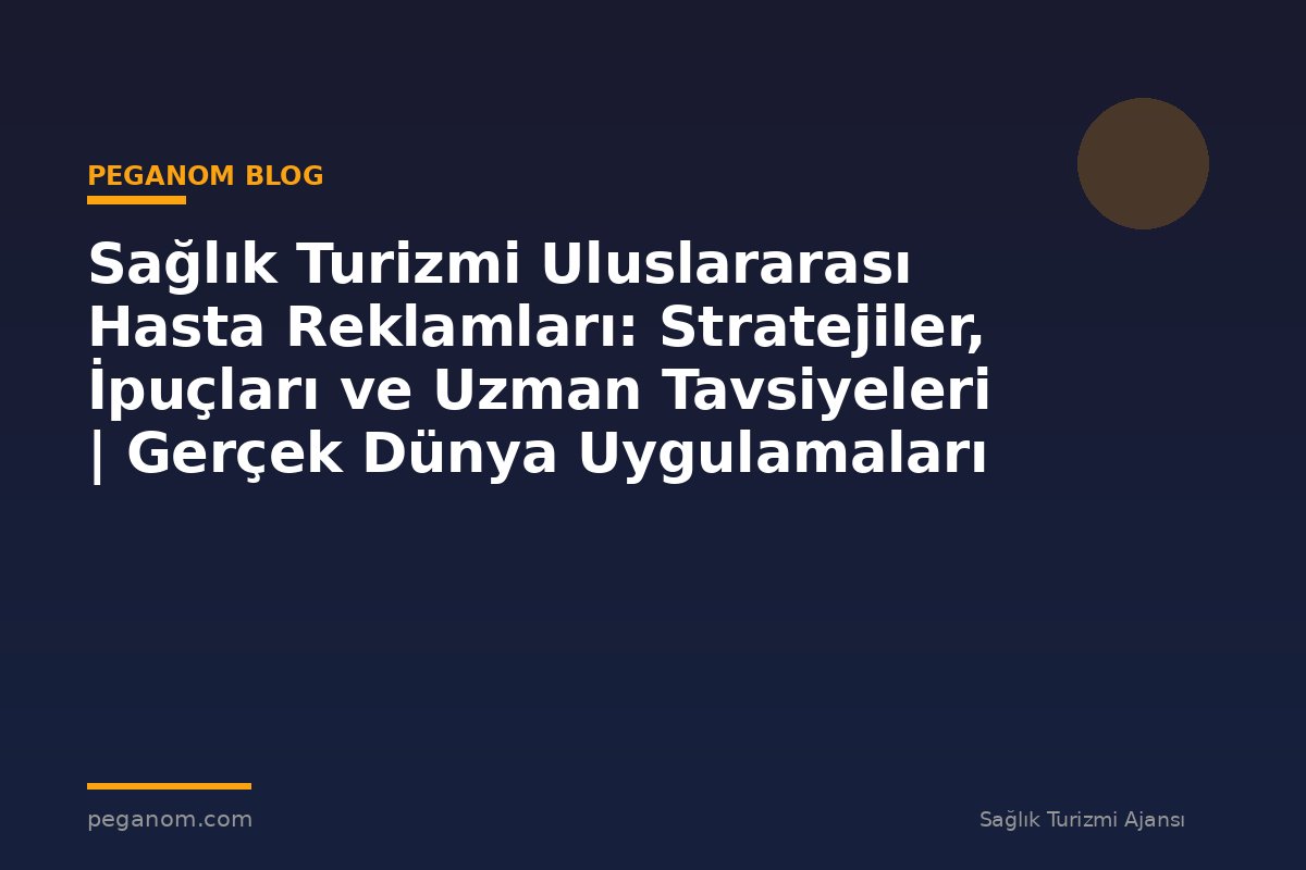Sağlık Turizmi Uluslararası Hasta Reklamları: Stratejiler, İpuçları ve Uzman Tavsiyeleri | Gerçek Dünya Uygulamaları