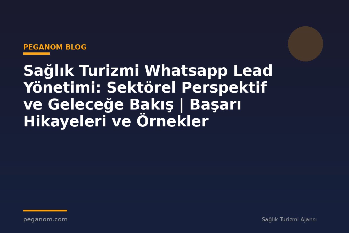 Sağlık Turizmi Whatsapp Lead Yönetimi: Sektörel Perspektif ve Geleceğe Bakış | Başarı Hikayeleri ve Örnekler