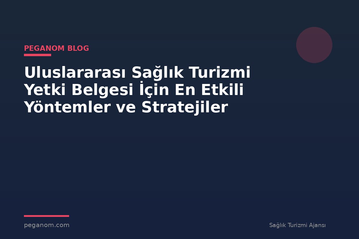 Uluslararası Sağlık Turizmi Yetki Belgesi İçin En Etkili Yöntemler ve Stratejiler