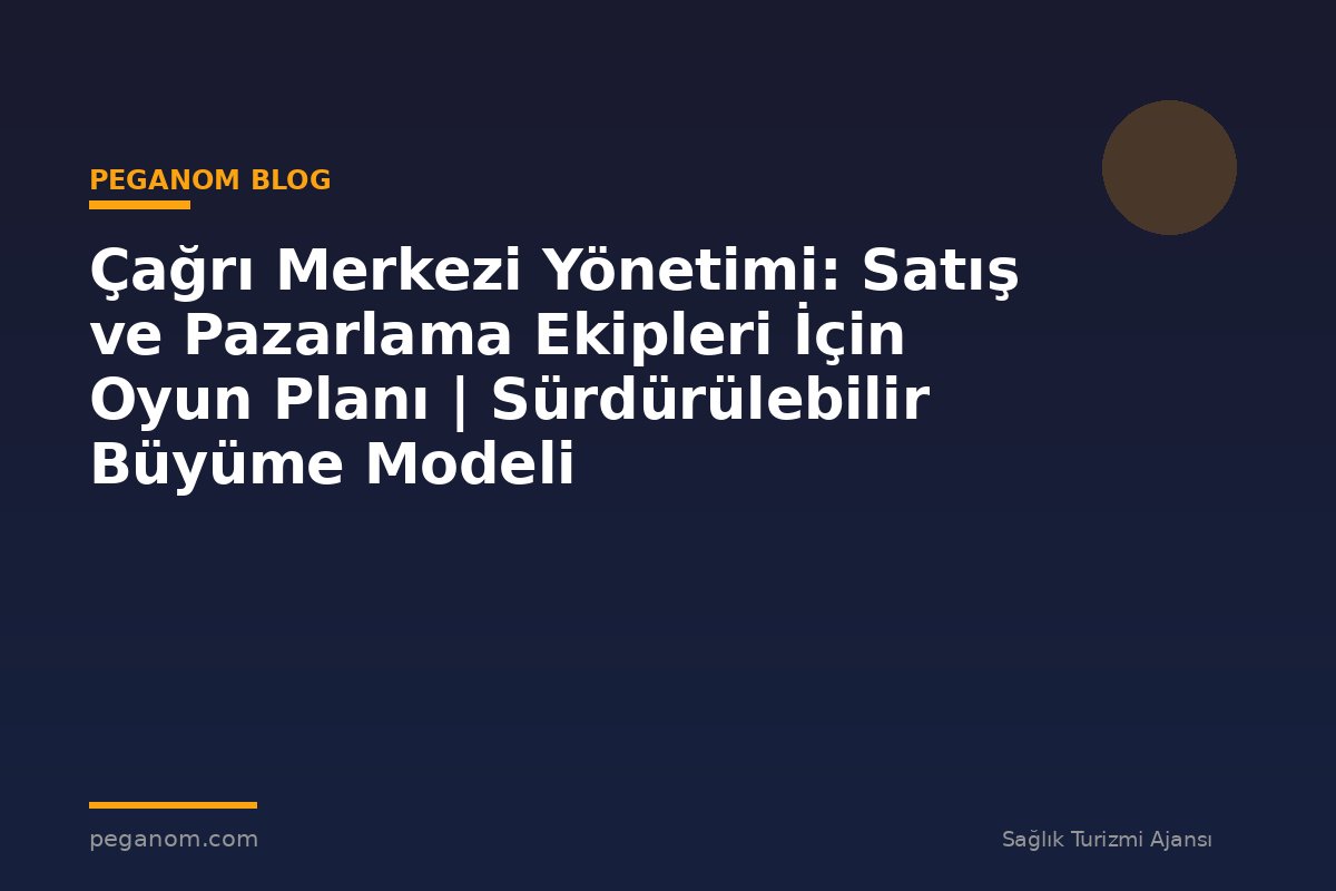 Çağrı Merkezi Yönetimi: Satış ve Pazarlama Ekipleri İçin Oyun Planı | Sürdürülebilir Büyüme Modeli