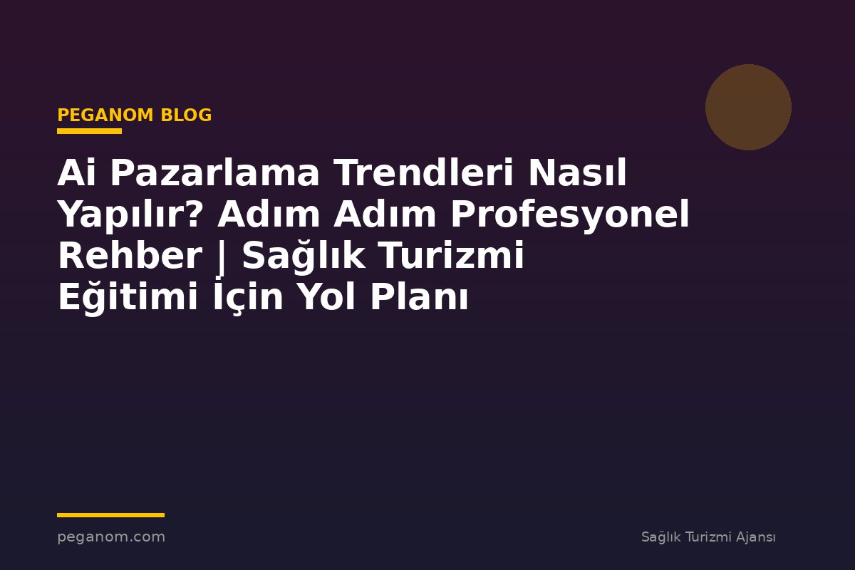 Ai Pazarlama Trendleri Nasıl Yapılır? Adım Adım Profesyonel Rehber | Sağlık Turizmi Eğitimi İçin Yol Planı