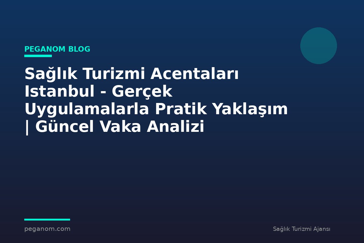 Sağlık Turizmi Acentaları Istanbul - Gerçek Uygulamalarla Pratik Yaklaşım | Güncel Vaka Analizi