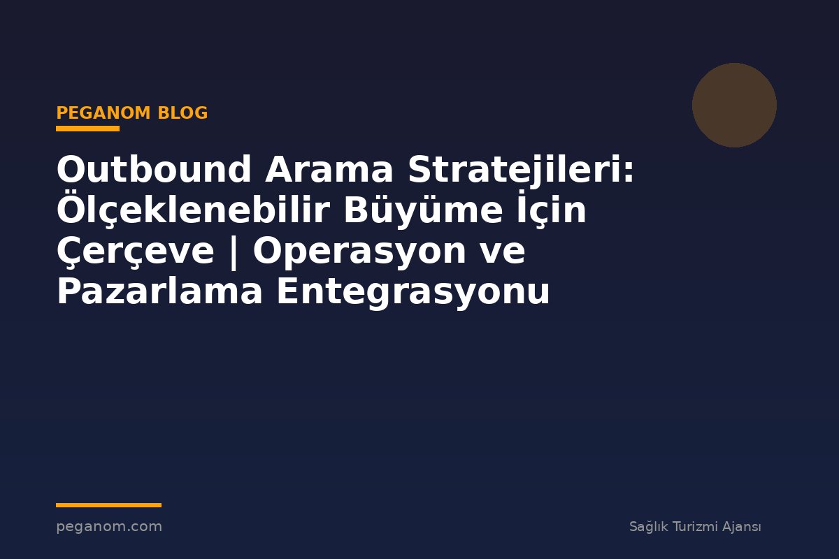 Outbound Arama Stratejileri: Ölçeklenebilir Büyüme İçin Çerçeve | Operasyon ve Pazarlama Entegrasyonu