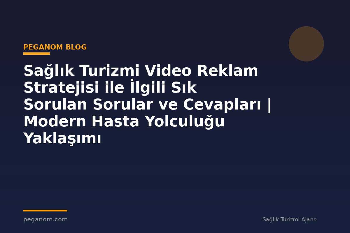 Sağlık Turizmi Video Reklam Stratejisi ile İlgili Sık Sorulan Sorular ve Cevapları | Modern Hasta Yolculuğu Yaklaşımı