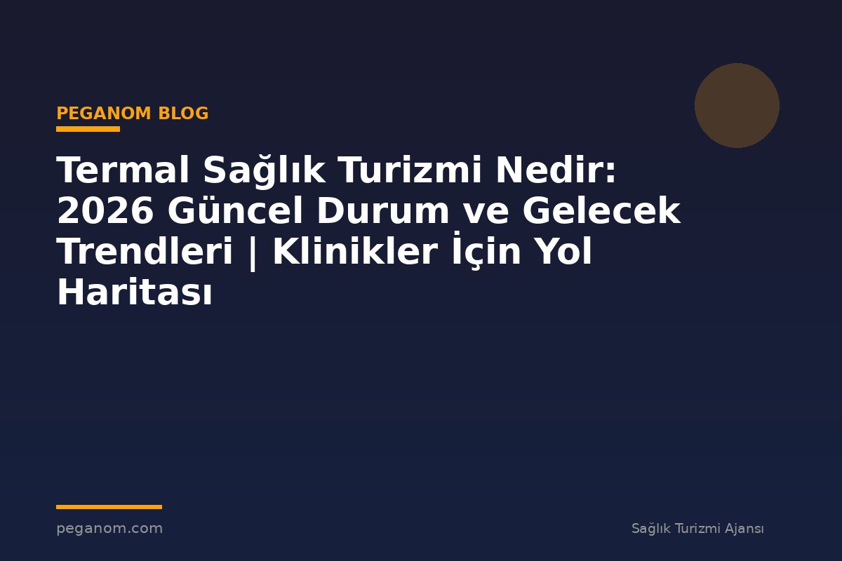 Termal Sağlık Turizmi Nedir: 2026 Güncel Durum ve Gelecek Trendleri | Klinikler İçin Yol Haritası