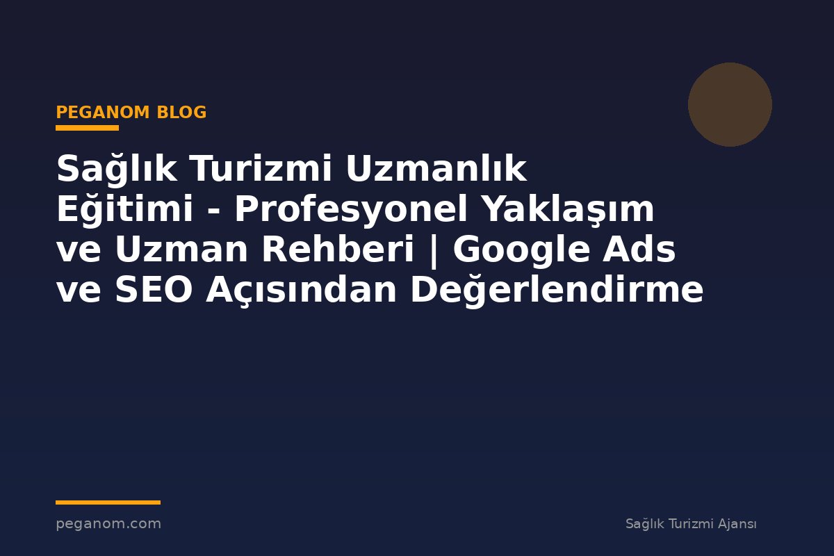 Sağlık Turizmi Uzmanlık Eğitimi - Profesyonel Yaklaşım ve Uzman Rehberi | Google Ads ve SEO Açısından Değerlendirme